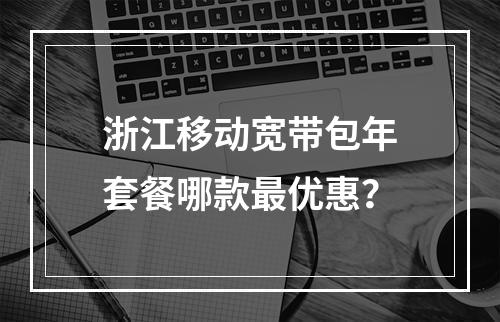 浙江移动宽带包年套餐哪款最优惠？