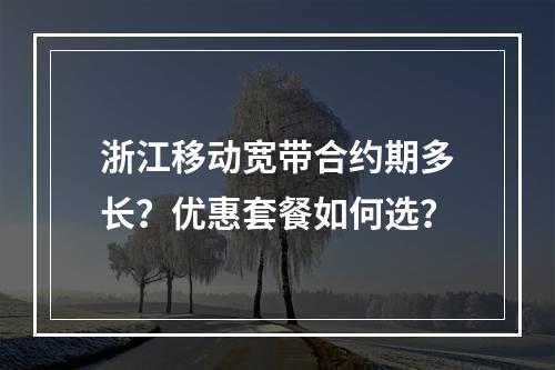 浙江移动宽带合约期多长？优惠套餐如何选？