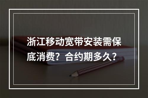 浙江移动宽带安装需保底消费？合约期多久？