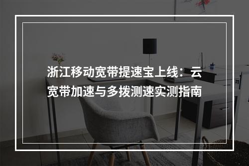 浙江移动宽带提速宝上线：云宽带加速与多拨测速实测指南
