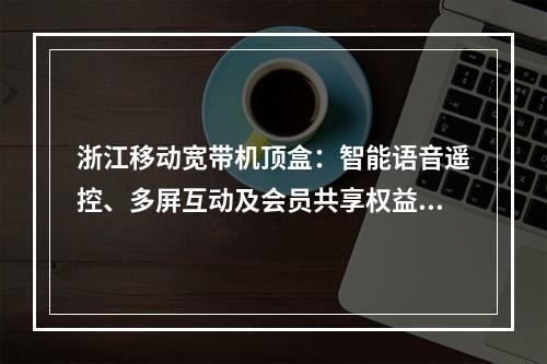 浙江移动宽带机顶盒：智能语音遥控、多屏互动及会员共享权益详解