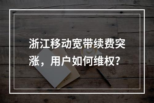 浙江移动宽带续费突涨，用户如何维权？