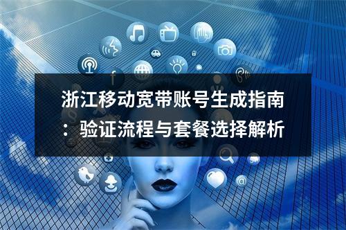 浙江移动宽带账号生成指南：验证流程与套餐选择解析