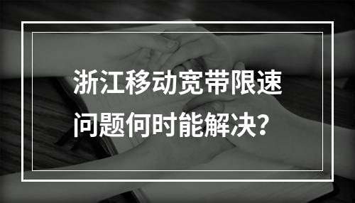 浙江移动宽带限速问题何时能解决？