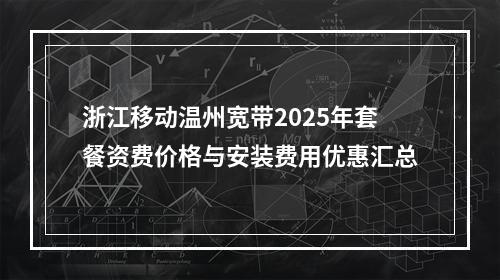 浙江移动温州宽带2025年套餐资费价格与安装费用优惠汇总