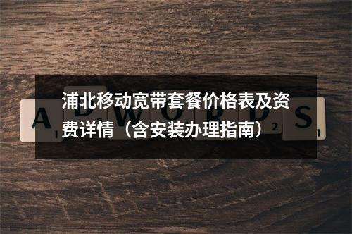 浦北移动宽带套餐价格表及资费详情（含安装办理指南）