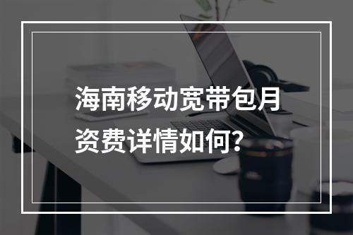 海南移动宽带包月资费详情如何？
