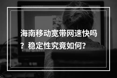 海南移动宽带网速快吗？稳定性究竟如何？