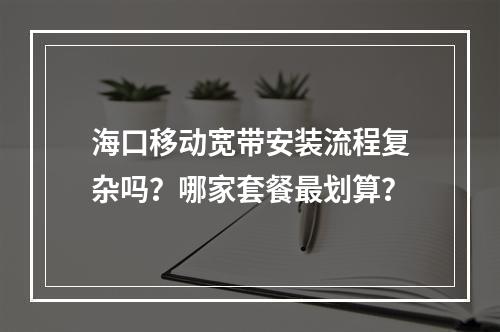 海口移动宽带安装流程复杂吗？哪家套餐最划算？