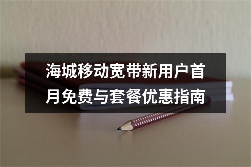 海城移动宽带新用户首月免费与套餐优惠指南