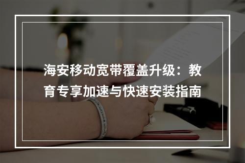海安移动宽带覆盖升级：教育专享加速与快速安装指南