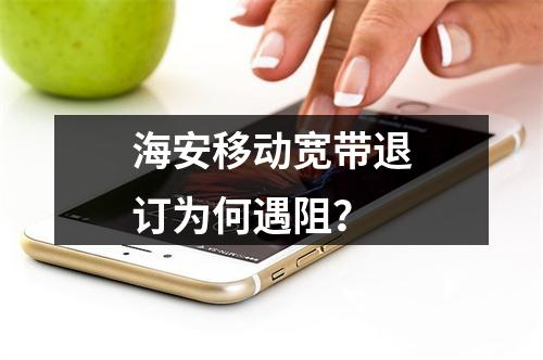海安移动宽带退订为何遇阻？