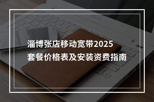 淄博张店移动宽带2025套餐价格表及安装资费指南