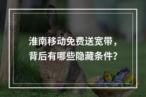 淮南移动免费送宽带，背后有哪些隐藏条件？
