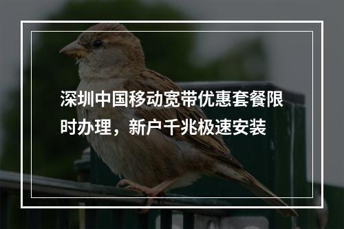 深圳中国移动宽带优惠套餐限时办理，新户千兆极速安装