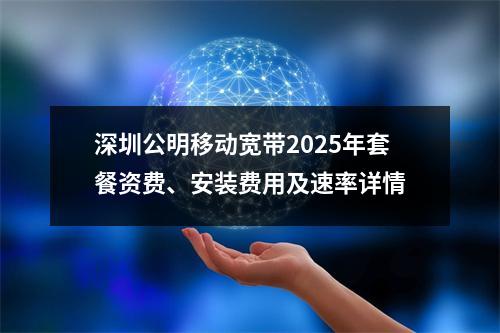 深圳公明移动宽带2025年套餐资费、安装费用及速率详情