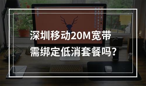 深圳移动20M宽带需绑定低消套餐吗？