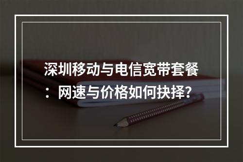 深圳移动与电信宽带套餐：网速与价格如何抉择？