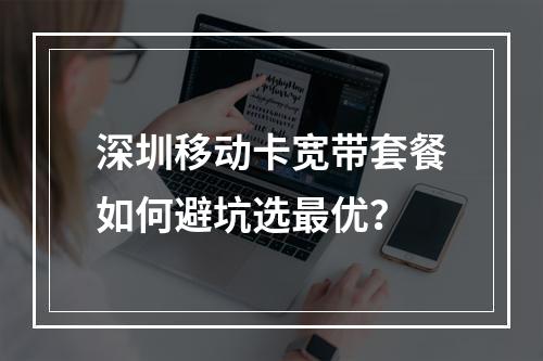 深圳移动卡宽带套餐如何避坑选最优？
