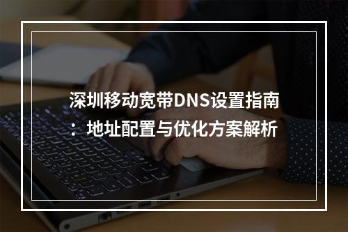 深圳移动宽带DNS设置指南：地址配置与优化方案解析