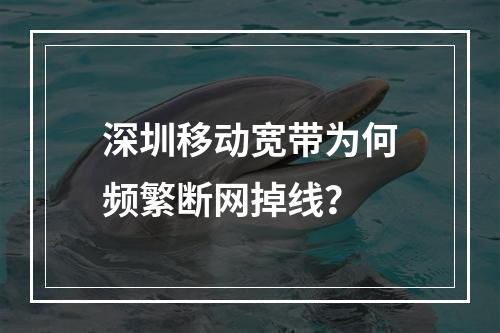 深圳移动宽带为何频繁断网掉线？