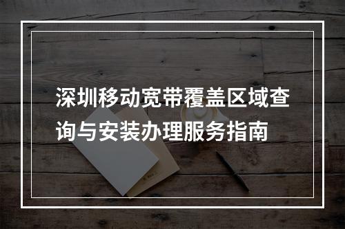 深圳移动宽带覆盖区域查询与安装办理服务指南