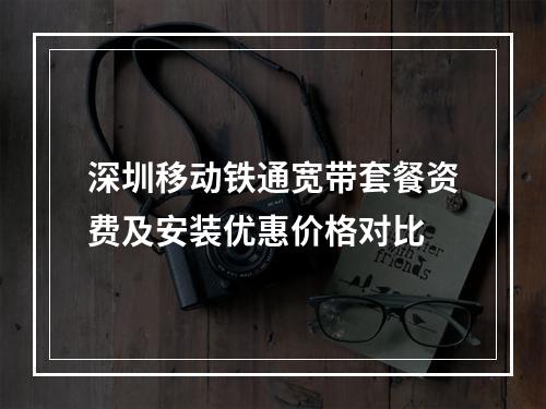 深圳移动铁通宽带套餐资费及安装优惠价格对比