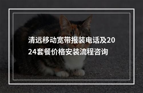 清远移动宽带报装电话及2024套餐价格安装流程咨询
