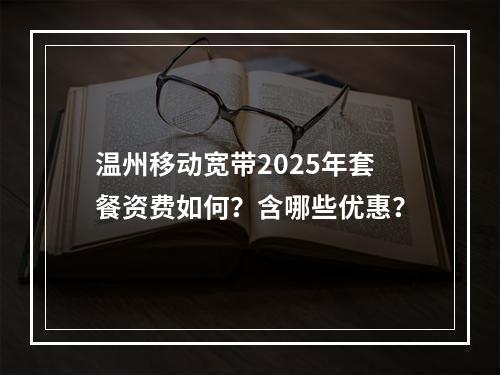温州移动宽带2025年套餐资费如何？含哪些优惠？