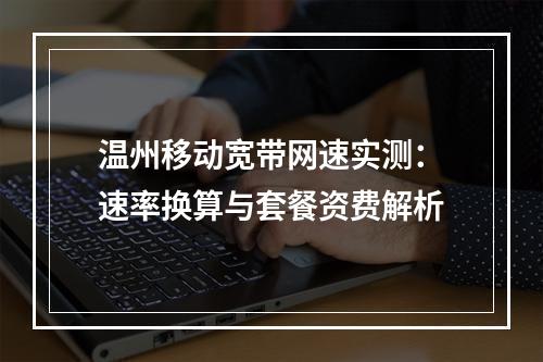 温州移动宽带网速实测：速率换算与套餐资费解析