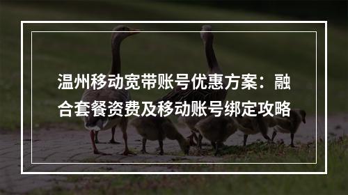 温州移动宽带账号优惠方案：融合套餐资费及移动账号绑定攻略