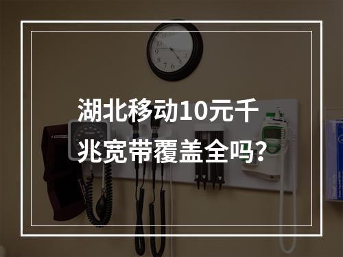 湖北移动10元千兆宽带覆盖全吗？