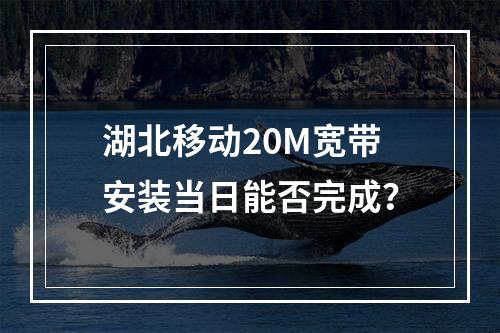 湖北移动20M宽带安装当日能否完成？