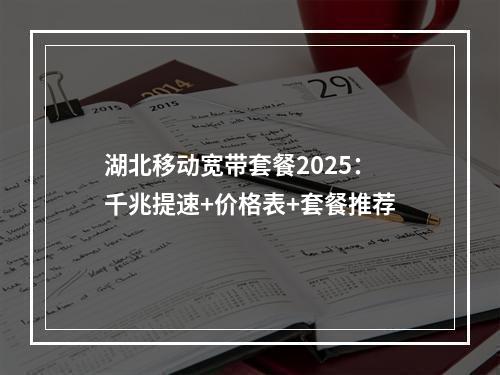 湖北移动宽带套餐2025：千兆提速+价格表+套餐推荐