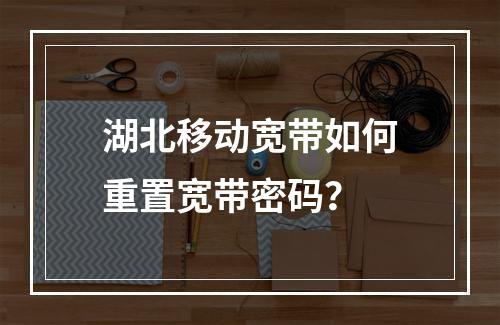 湖北移动宽带如何重置宽带密码？