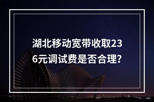 湖北移动宽带收取236元调试费是否合理？