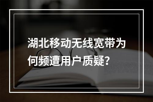 湖北移动无线宽带为何频遭用户质疑？