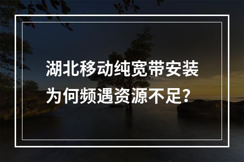 湖北移动纯宽带安装为何频遇资源不足？