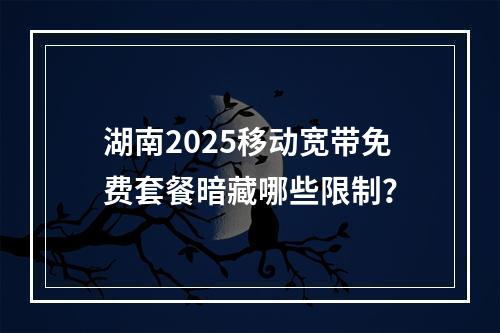 湖南2025移动宽带免费套餐暗藏哪些限制？
