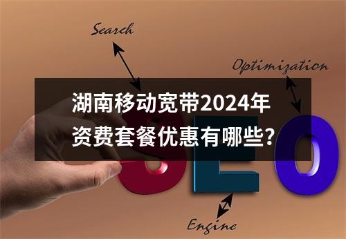 湖南移动宽带2024年资费套餐优惠有哪些？