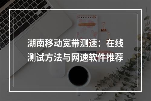 湖南移动宽带测速：在线测试方法与网速软件推荐