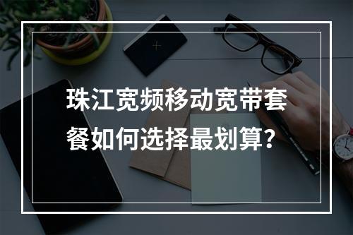珠江宽频移动宽带套餐如何选择最划算？
