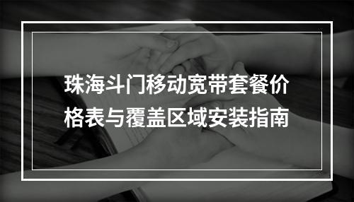 珠海斗门移动宽带套餐价格表与覆盖区域安装指南