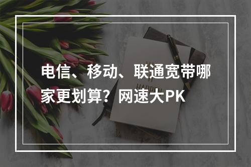 电信、移动、联通宽带哪家更划算？网速大PK