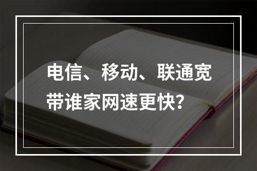 电信、移动、联通宽带谁家网速更快？