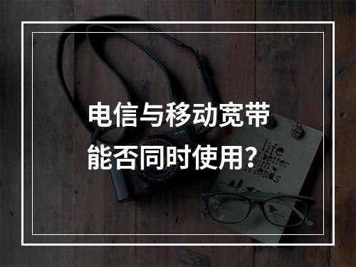 电信与移动宽带能否同时使用？