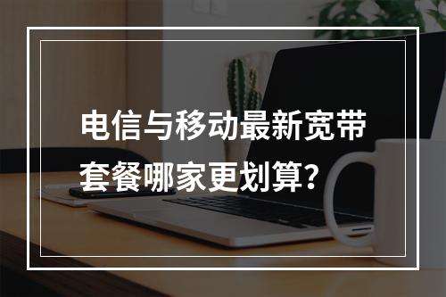电信与移动最新宽带套餐哪家更划算？