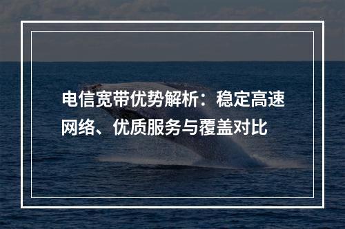 电信宽带优势解析：稳定高速网络、优质服务与覆盖对比