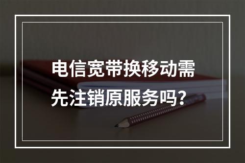 电信宽带换移动需先注销原服务吗？