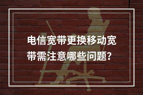 电信宽带更换移动宽带需注意哪些问题？